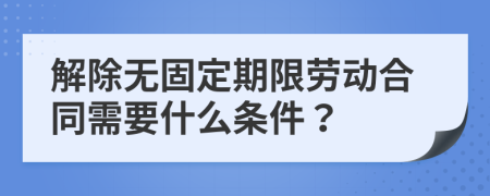 解除无固定期限劳动合同需要什么条件？