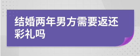 结婚两年男方需要返还彩礼吗