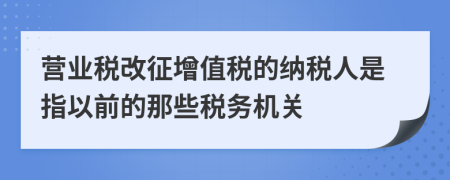 营业税改征增值税的纳税人是指以前的那些税务机关