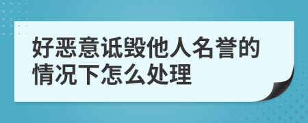 好恶意诋毁他人名誉的情况下怎么处理