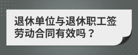 退休单位与退休职工签劳动合同有效吗？