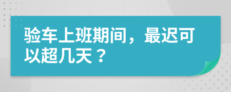 验车上班期间，最迟可以超几天？