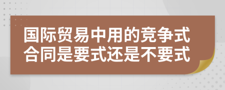 国际贸易中用的竞争式合同是要式还是不要式