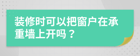 装修时可以把窗户在承重墙上开吗？