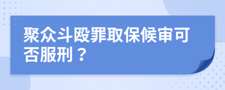 聚众斗殴罪取保候审可否服刑？