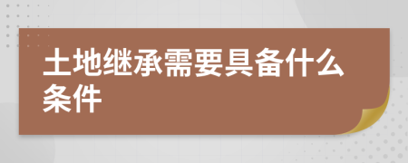 土地继承需要具备什么条件