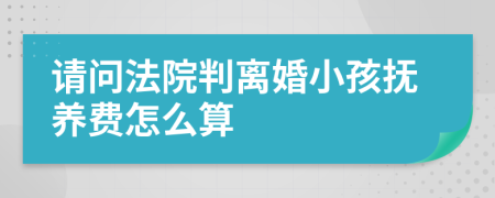 请问法院判离婚小孩抚养费怎么算