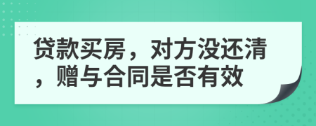 贷款买房，对方没还清，赠与合同是否有效