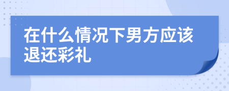 在什么情况下男方应该退还彩礼