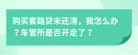 购买套路贷未还清，我怎么办？车管所是否开走了？