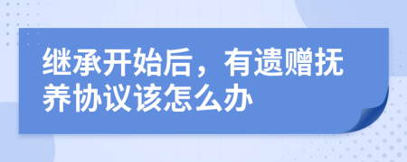 继承开始后，有遗赠抚养协议该怎么办