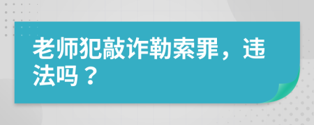 老师犯敲诈勒索罪，违法吗？