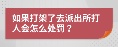 如果打架了去派出所打人会怎么处罚？