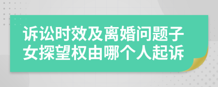 诉讼时效及离婚问题子女探望权由哪个人起诉