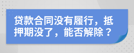 贷款合同没有履行，抵押期没了，能否解除？