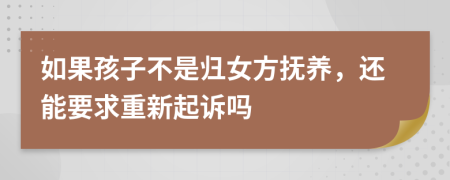 如果孩子不是归女方抚养，还能要求重新起诉吗