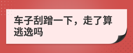车子刮蹭一下，走了算逃逸吗