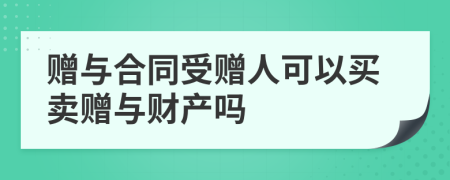 赠与合同受赠人可以买卖赠与财产吗