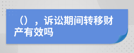 （），诉讼期间转移财产有效吗