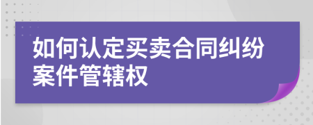 如何认定买卖合同纠纷案件管辖权