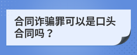 合同诈骗罪可以是口头合同吗？