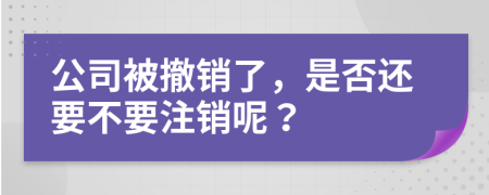 公司被撤销了，是否还要不要注销呢？