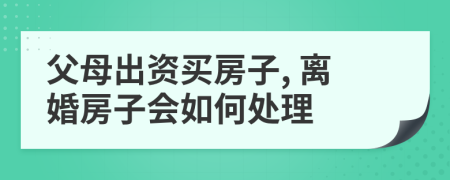 父母出资买房子, 离婚房子会如何处理