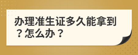 办理准生证多久能拿到？怎么办？