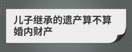 儿子继承的遗产算不算婚内财产