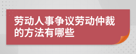 劳动人事争议劳动仲裁的方法有哪些