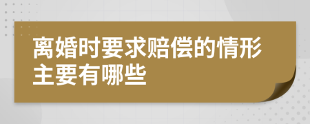 离婚时要求赔偿的情形主要有哪些