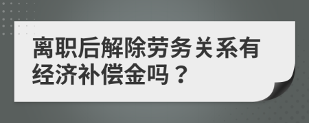 离职后解除劳务关系有经济补偿金吗？