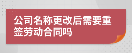 公司名称更改后需要重签劳动合同吗