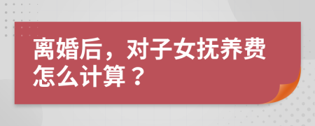 离婚后，对子女抚养费怎么计算？