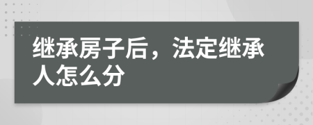 继承房子后，法定继承人怎么分