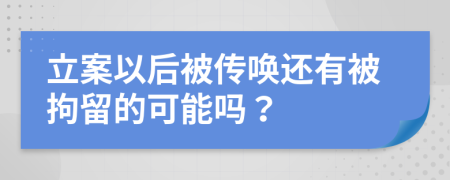 立案以后被传唤还有被拘留的可能吗？