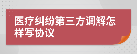 医疗纠纷第三方调解怎样写协议