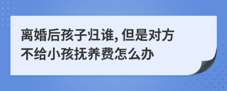 离婚后孩子归谁, 但是对方不给小孩抚养费怎么办