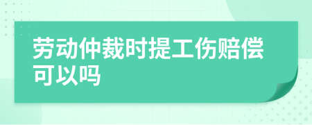 劳动仲裁时提工伤赔偿可以吗