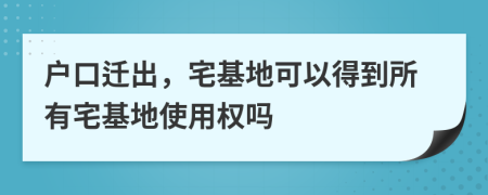 户口迁出，宅基地可以得到所有宅基地使用权吗