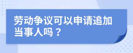 劳动争议可以申请追加当事人吗？