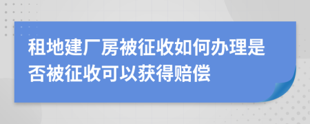 租地建厂房被征收如何办理是否被征收可以获得赔偿