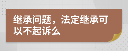 继承问题，法定继承可以不起诉么