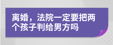 离婚，法院一定要把两个孩子判给男方吗