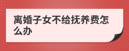 离婚子女不给抚养费怎么办