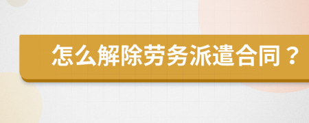 怎么解除劳务派遣合同？