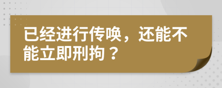 已经进行传唤，还能不能立即刑拘？