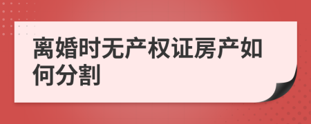 离婚时无产权证房产如何分割