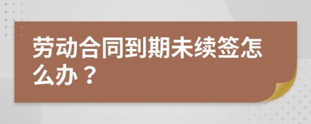 劳动合同到期未续签怎么办？