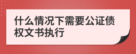 什么情况下需要公证债权文书执行
